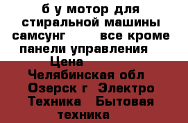 б/у мотор для стиральной машины самсунг R833, все кроме панели управления. › Цена ­ 2 000 - Челябинская обл., Озерск г. Электро-Техника » Бытовая техника   